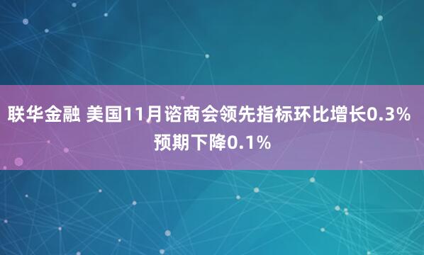 联华金融 美国11月谘商会领先指标环比增长0.3% 预期下降0.1%