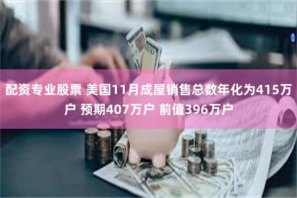 配资专业股票 美国11月成屋销售总数年化为415万户 预期407万户 前值396万户