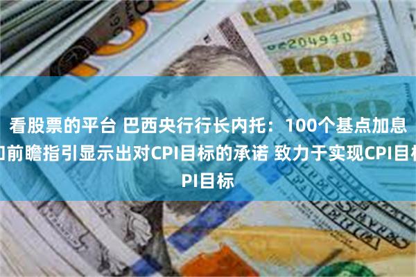 看股票的平台 巴西央行行长内托：100个基点加息和前瞻指引显示出对CPI目标的承诺 致力于实现CPI目标