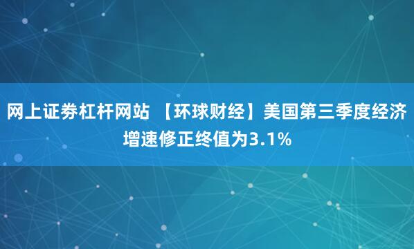 网上证劵杠杆网站 【环球财经】美国第三季度经济增速修正终值为3.1%