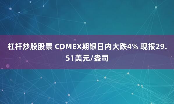 杠杆炒股股票 COMEX期银日内大跌4% 现报29.51美元/盎司