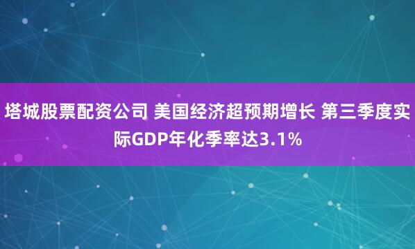 塔城股票配资公司 美国经济超预期增长 第三季度实际GDP年化季率达3.1%