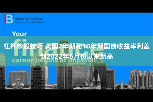 杠杆炒股技巧 美国2年期和10年期国债收益率利差创2022年6月份以来新高