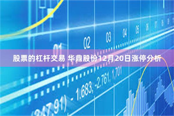 股票的杠杆交易 华鼎股份12月20日涨停分析