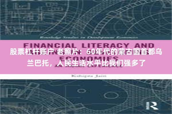 股票杠杆账户 老照片：60年代的蒙古国首都乌兰巴托，人民生活水平比我们强多了