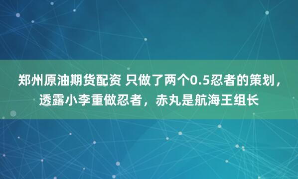 郑州原油期货配资 只做了两个0.5忍者的策划，透露小李重做忍者，赤丸是航海王组长