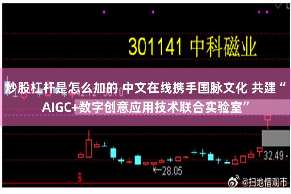 炒股杠杆是怎么加的 中文在线携手国脉文化 共建“AIGC+数字创意应用技术联合实验室”