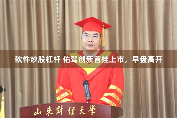 软件炒股杠杆 佑驾创新首挂上市，早盘高开