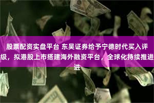 股票配资实盘平台 东吴证券给予宁德时代买入评级，拟港股上市搭建海外融资平台，全球化持续推进