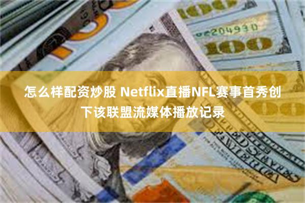 怎么样配资炒股 Netflix直播NFL赛事首秀创下该联盟流媒体播放记录