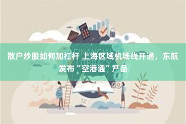 散户炒股如何加杠杆 上海区域机场线开通，东航发布“空港通”产品