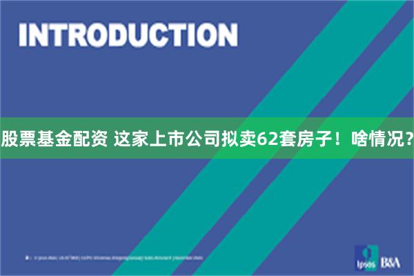 股票基金配资 这家上市公司拟卖62套房子！啥情况？