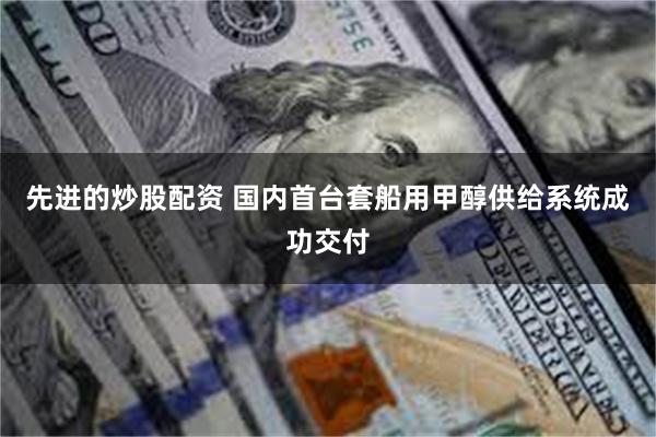 先进的炒股配资 国内首台套船用甲醇供给系统成功交付