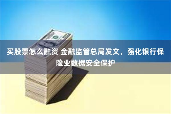 买股票怎么融资 金融监管总局发文，强化银行保险业数据安全保护