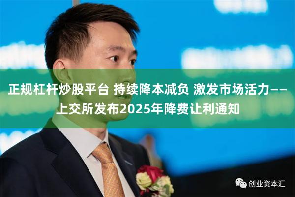 正规杠杆炒股平台 持续降本减负 激发市场活力——上交所发布2025年降费让利通知