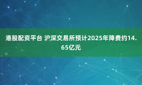 港股配资平台 沪深交易所预计2025年降费约14.65亿元