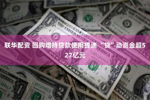 联华配资 回购增持贷款使用提速 “贷”动资金超527亿元