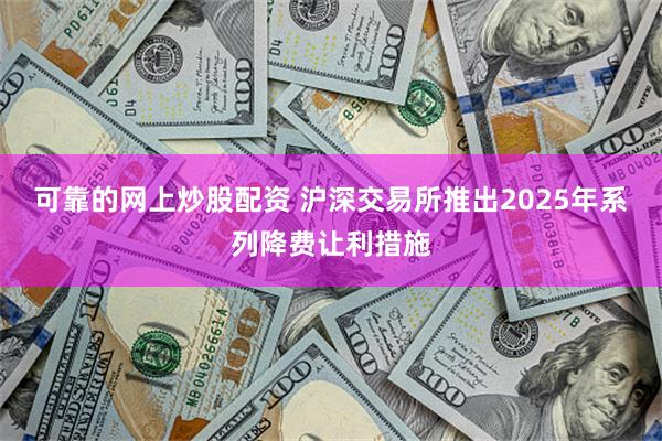 可靠的网上炒股配资 沪深交易所推出2025年系列降费让利措施