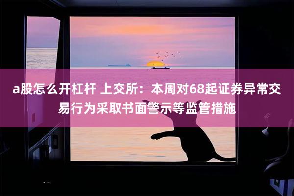 a股怎么开杠杆 上交所：本周对68起证券异常交易行为采取书面警示等监管措施