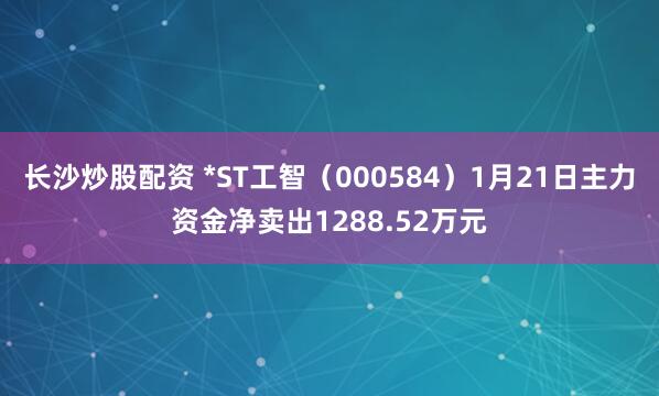 长沙炒股配资 *ST工智（000584）1月21日主力资金净卖出1288.52万元