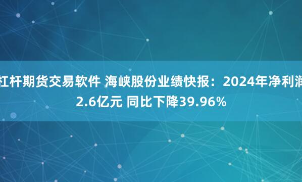 杠杆期货交易软件 海峡股份业绩快报：2024年净利润2.6亿元 同比下降39.96%