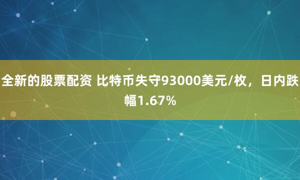 全新的股票配资 比特币失守93000美元/枚，日内跌幅1.67%