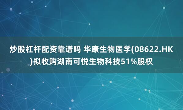 炒股杠杆配资靠谱吗 华康生物医学(08622.HK)拟收购湖南可悦生物科技51%股权