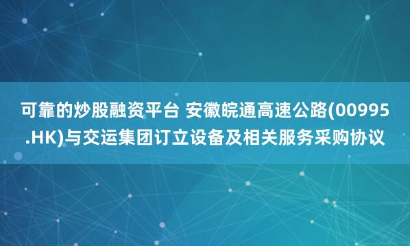 可靠的炒股融资平台 安徽皖通高速公路(00995.HK)与交运集团订立设备及相关服务采购协议