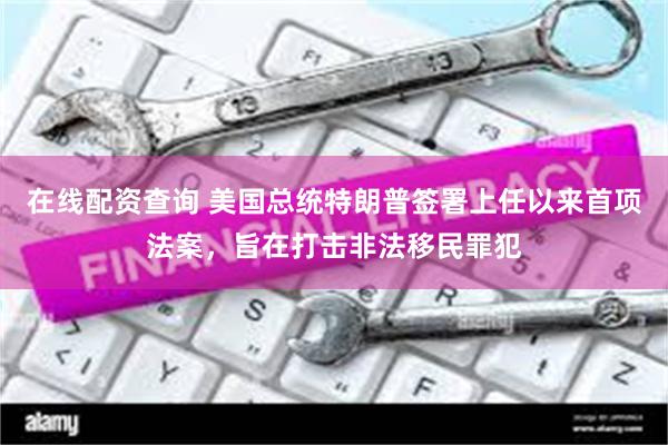 在线配资查询 美国总统特朗普签署上任以来首项法案，旨在打击非法移民罪犯