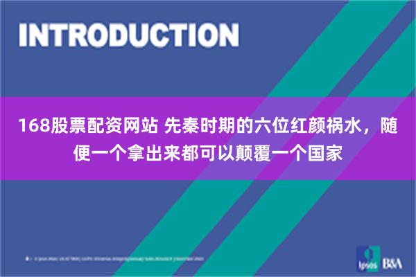 168股票配资网站 先秦时期的六位红颜祸水，随便一个拿出来都可以颠覆一个国家