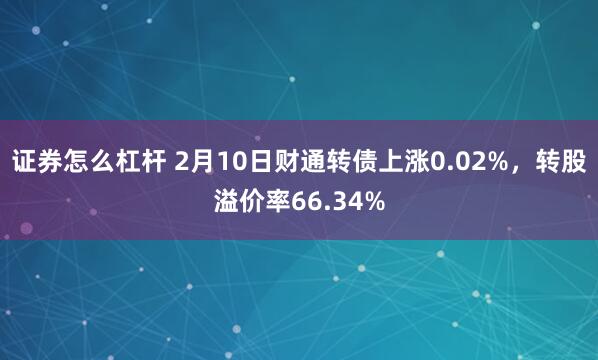 证券怎么杠杆 2月10日财通转债上涨0.02%，转股溢价率66.34%