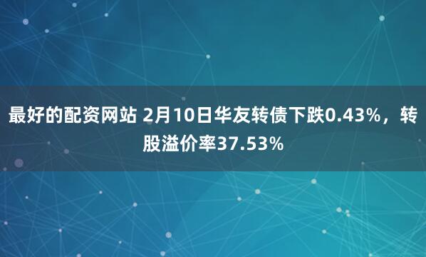 最好的配资网站 2月10日华友转债下跌0.43%，转股溢价率37.53%