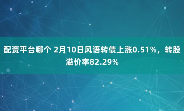 配资平台哪个 2月10日风语转债上涨0.51%，转股溢价率82.29%