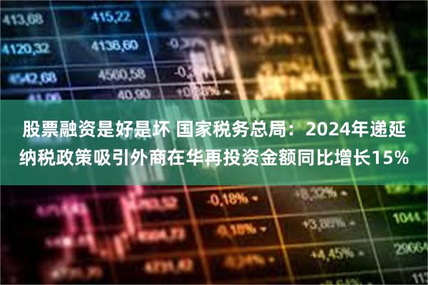 股票融资是好是坏 国家税务总局：2024年递延纳税政策吸引外商在华再投资金额同比增长15%