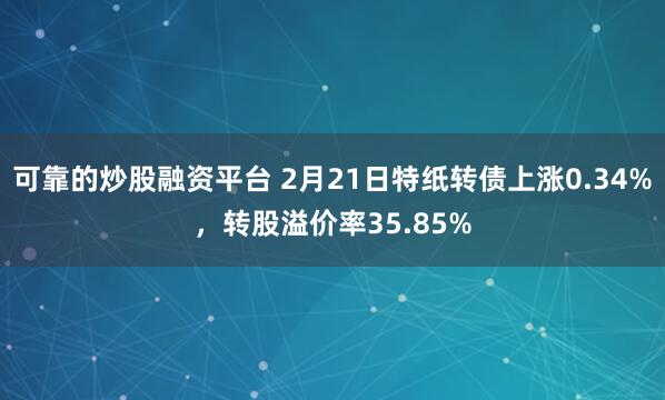 可靠的炒股融资平台 2月21日特纸转债上涨0.34%，转股溢价率35.85%