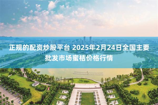 正规的配资炒股平台 2025年2月24日全国主要批发市场蜜桔价格行情