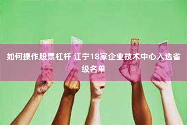 如何操作股票杠杆 江宁18家企业技术中心入选省级名单