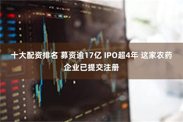 十大配资排名 募资逾17亿 IPO超4年 这家农药企业已提交注册