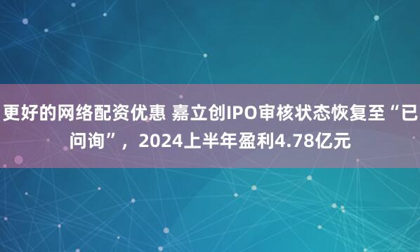 更好的网络配资优惠 嘉立创IPO审核状态恢复至“已问询”，2024上半年盈利4.78亿元