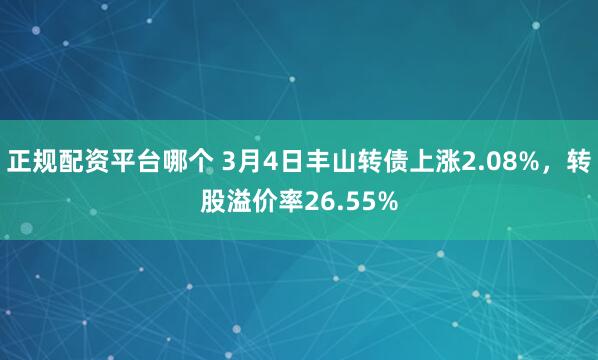 正规配资平台哪个 3月4日丰山转债上涨2.08%，转股溢价率26.55%