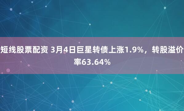 短线股票配资 3月4日巨星转债上涨1.9%，转股溢价率63.64%