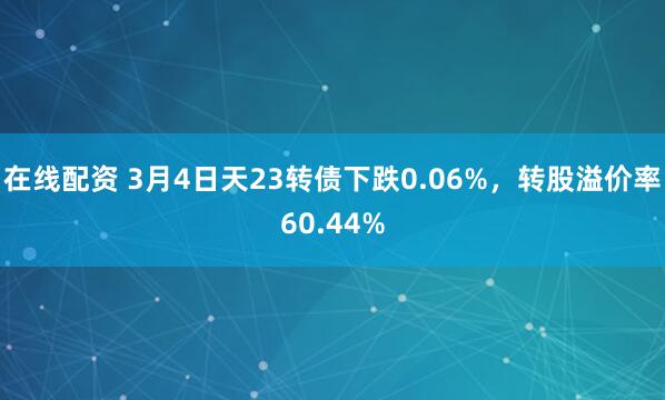 在线配资 3月4日天23转债下跌0.06%，转股溢价率60.44%