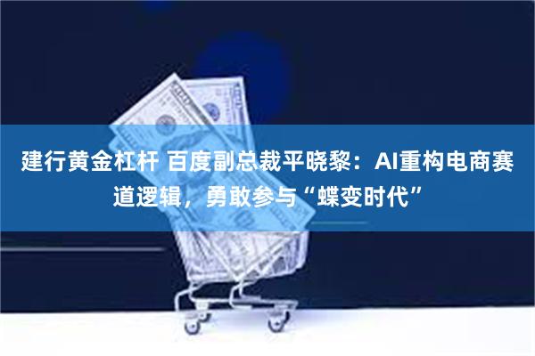 建行黄金杠杆 百度副总裁平晓黎：AI重构电商赛道逻辑，勇敢参与“蝶变时代”