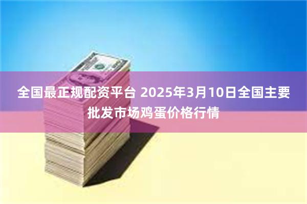 全国最正规配资平台 2025年3月10日全国主要批发市场鸡蛋价格行情