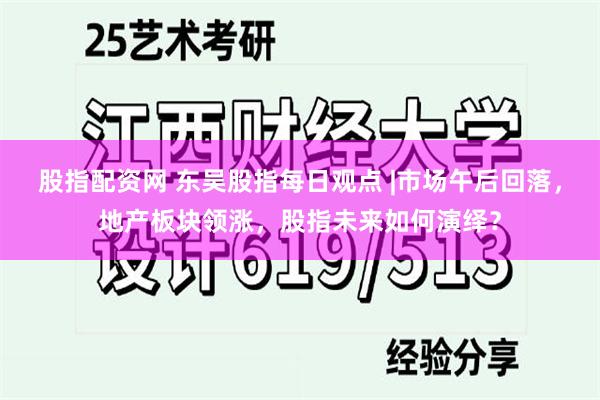 股指配资网 东吴股指每日观点 |市场午后回落，地产板块领涨，股指未来如何演绎？