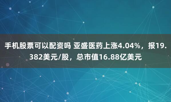 手机股票可以配资吗 亚盛医药上涨4.04%，报19.382美元/股，总市值16.88亿美元