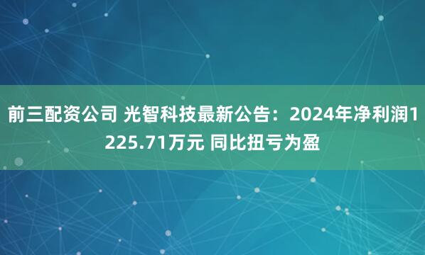 前三配资公司 光智科技最新公告：2024年净利润1225.71万元 同比扭亏为盈